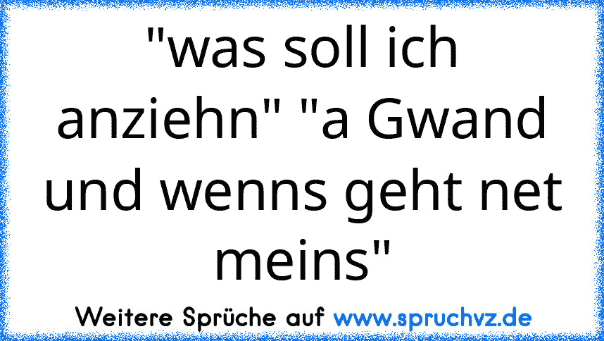 "was soll ich anziehn" "a Gwand und wenns geht net meins"