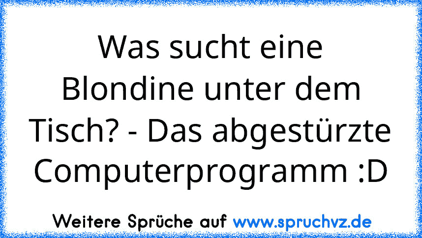 Was sucht eine Blondine unter dem Tisch? - Das abgestürzte Computerprogramm :D