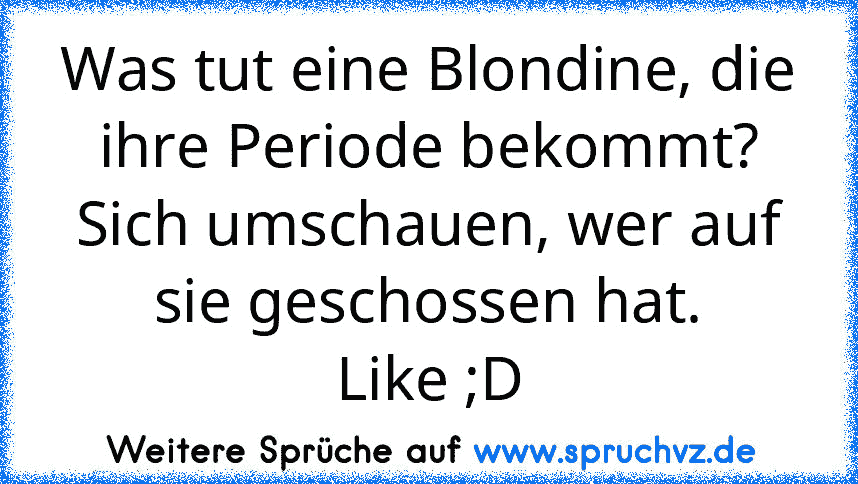 Was tut eine Blondine, die ihre Periode bekommt?
Sich umschauen, wer auf sie geschossen hat.
Like ;D