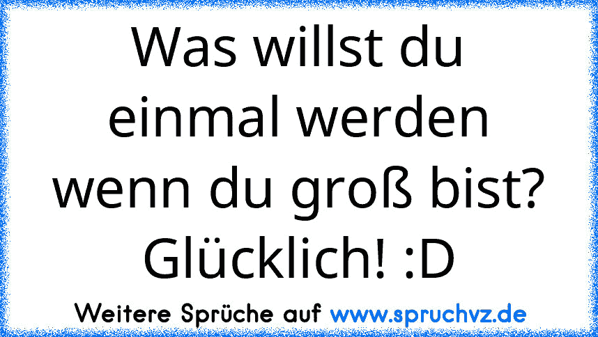 Was willst du einmal werden wenn du groß bist?
Glücklich! :D