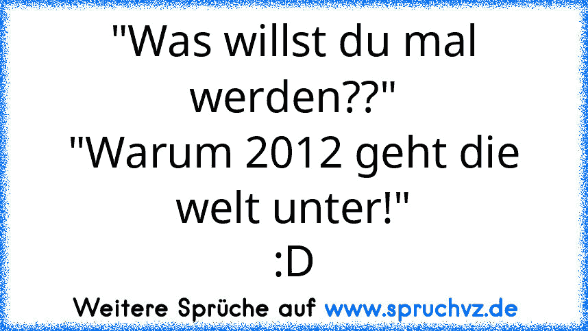 "Was willst du mal werden??"
"Warum 2012 geht die welt unter!"
:D