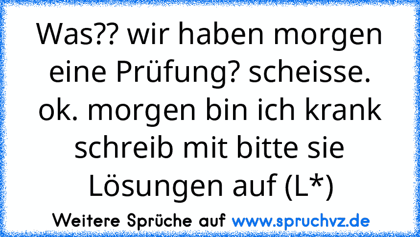 Was?? wir haben morgen eine Prüfung? scheisse. ok. morgen bin ich krank schreib mit bitte sie Lösungen auf (L*)