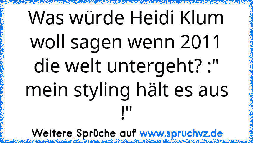 Was würde Heidi Klum woll sagen wenn 2011 die welt untergeht? :" mein styling hält es aus !"