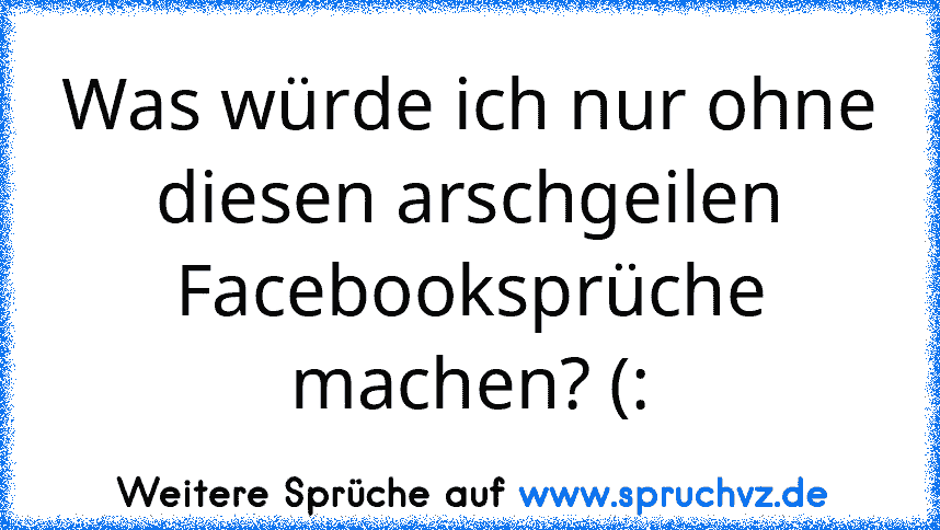 Was würde ich nur ohne diesen arschgeilen Facebooksprüche machen? (: