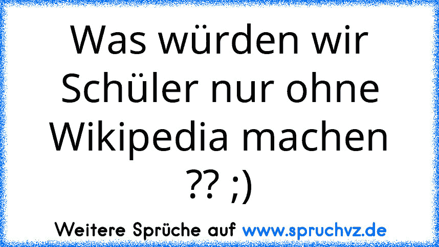 Was würden wir Schüler nur ohne Wikipedia machen ?? ;)