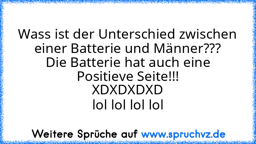 Wass ist der Unterschied zwischen einer Batterie und Männer???
Die Batterie hat auch eine Positieve Seite!!!
XDXDXDXD
lol lol lol lol