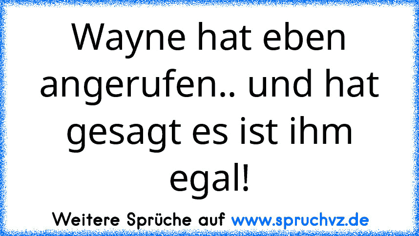 Wayne hat eben angerufen.. und hat gesagt es ist ihm egal!