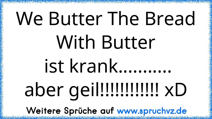 We Butter The Bread With Butter
 ist krank...........
aber geil!!!!!!!!!!!! xD