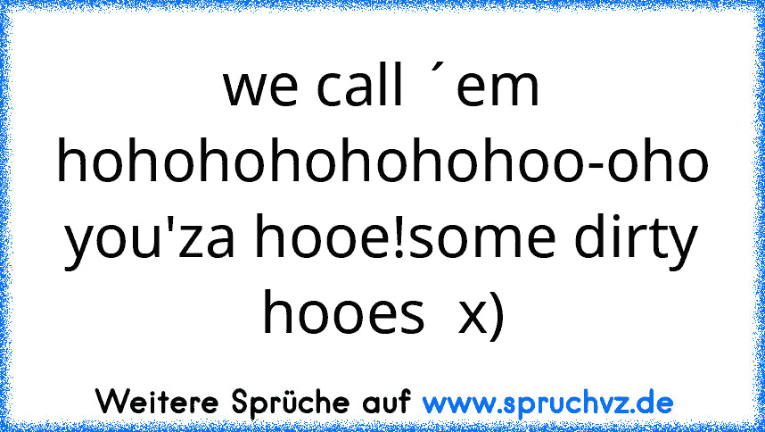 we call ´em hohohohohohohoo-oho you'za hooe!some dirty hooes  x)