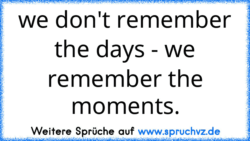 we don't remember the days - we remember the moments.