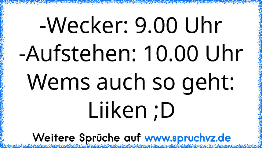 -Wecker: 9.00 Uhr
-Aufstehen: 10.00 Uhr
Wems auch so geht: Liiken ;D