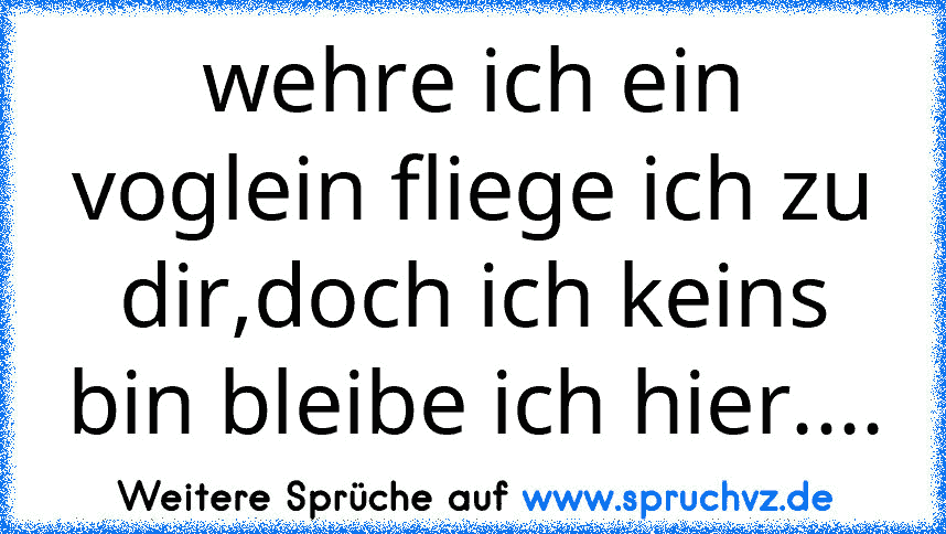 wehre ich ein voglein fliege ich zu dir,doch ich keins bin bleibe ich hier....