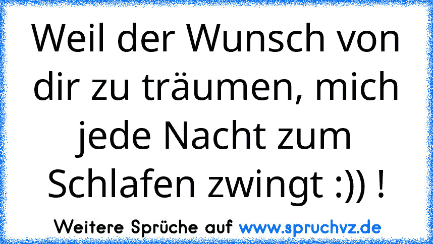 Weil der Wunsch von dir zu träumen, mich jede Nacht zum Schlafen zwingt :)) !