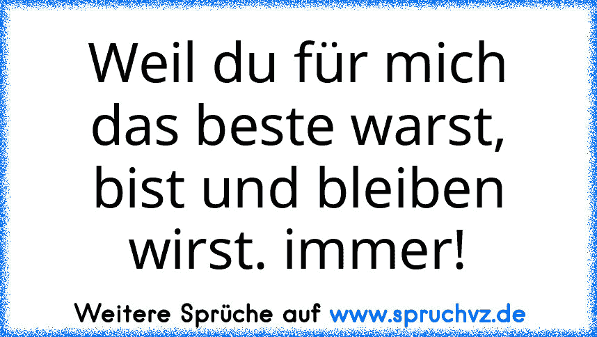 Weil du für mich das beste warst, bist und bleiben wirst. immer!