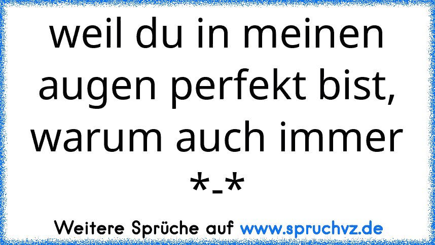 weil du in meinen augen perfekt bist, warum auch immer *-*