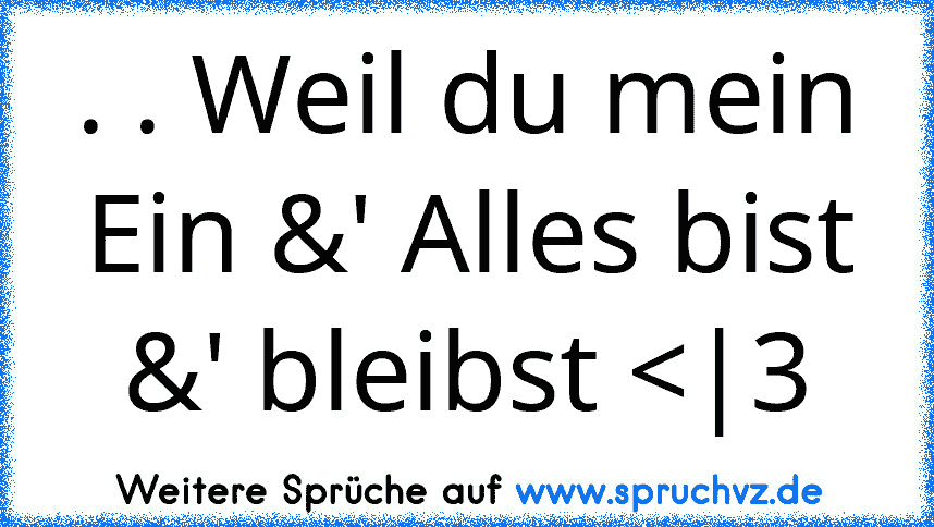 . . Weil du mein Ein &' Alles bist &' bleibst 