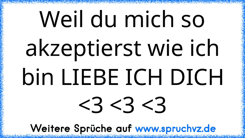 Weil du mich so akzeptierst wie ich bin LIEBE ICH DICH 