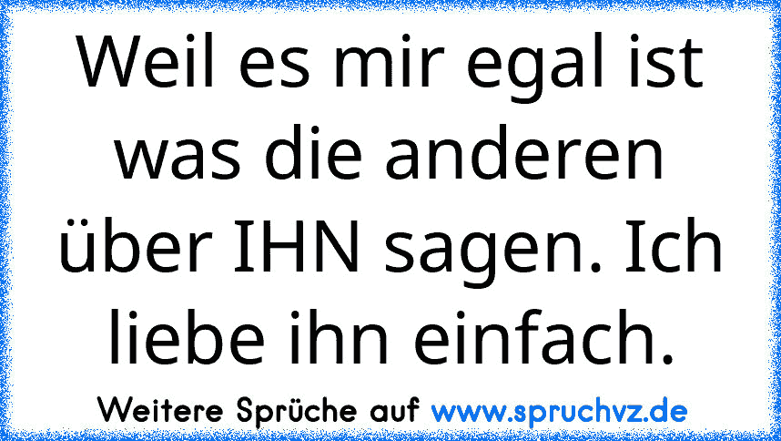 Weil es mir egal ist was die anderen über IHN sagen. Ich liebe ihn einfach.