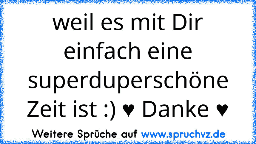 weil es mit Dir einfach eine superduperschöne Zeit ist :) ♥ Danke ♥