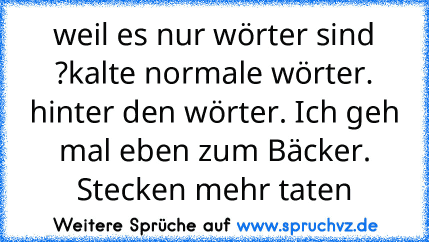 weil es nur wörter sind ?kalte normale wörter. hinter den wörter. Ich geh mal eben zum Bäcker. Stecken mehr taten