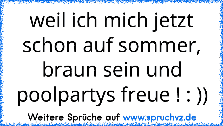 weil ich mich jetzt schon auf sommer, braun sein und poolpartys freue ! : ))