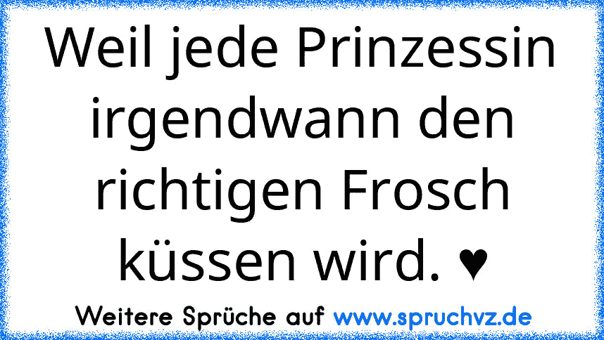 Weil jede Prinzessin irgendwann den richtigen Frosch küssen wird. ♥