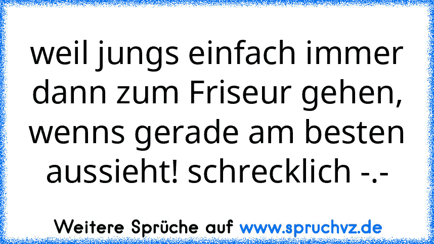 weil jungs einfach immer dann zum Friseur gehen, wenns gerade am besten aussieht! schrecklich -.-