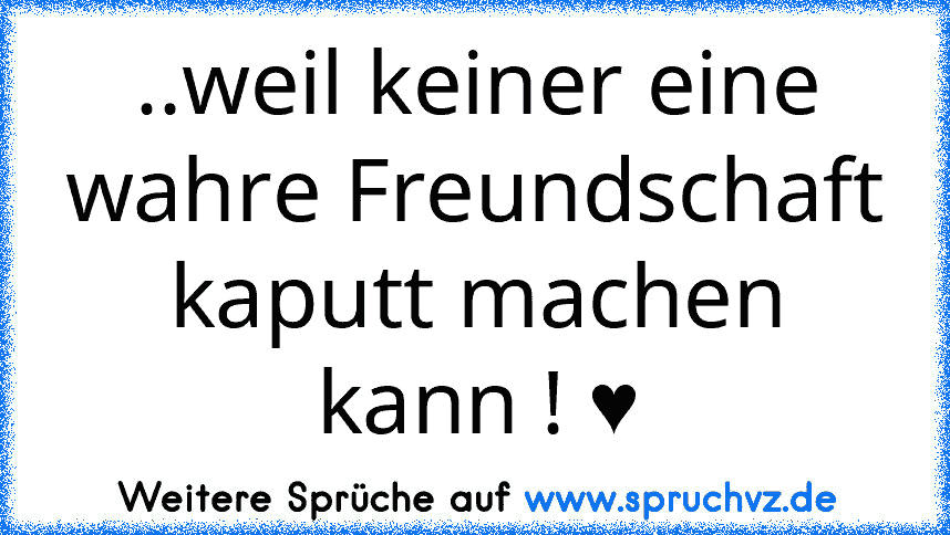 ..weil keiner eine wahre Freundschaft kaputt machen kann ! ♥