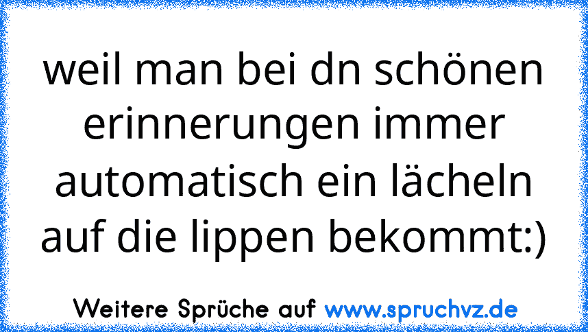 weil man bei dn schönen erinnerungen immer automatisch ein lächeln auf die lippen bekommt:)