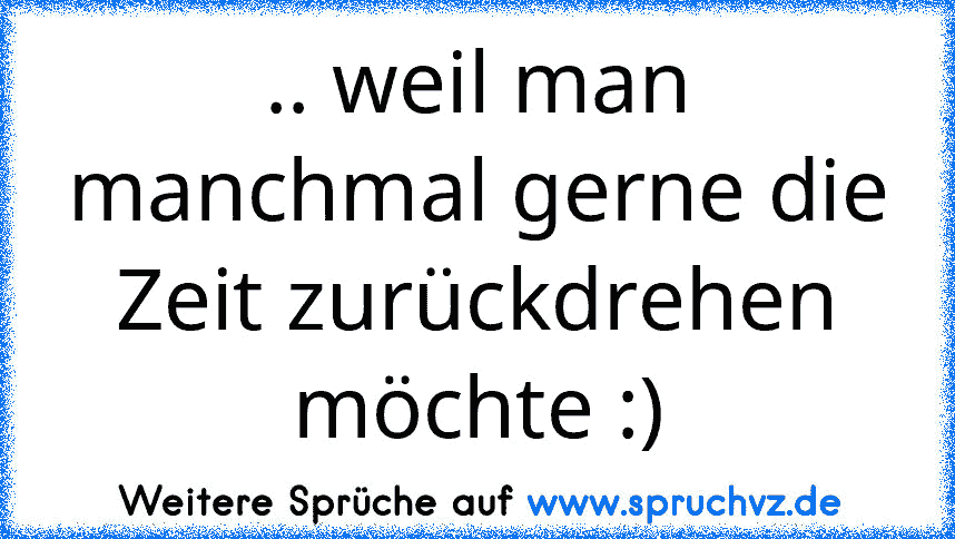 .. weil man manchmal gerne die Zeit zurückdrehen möchte :)