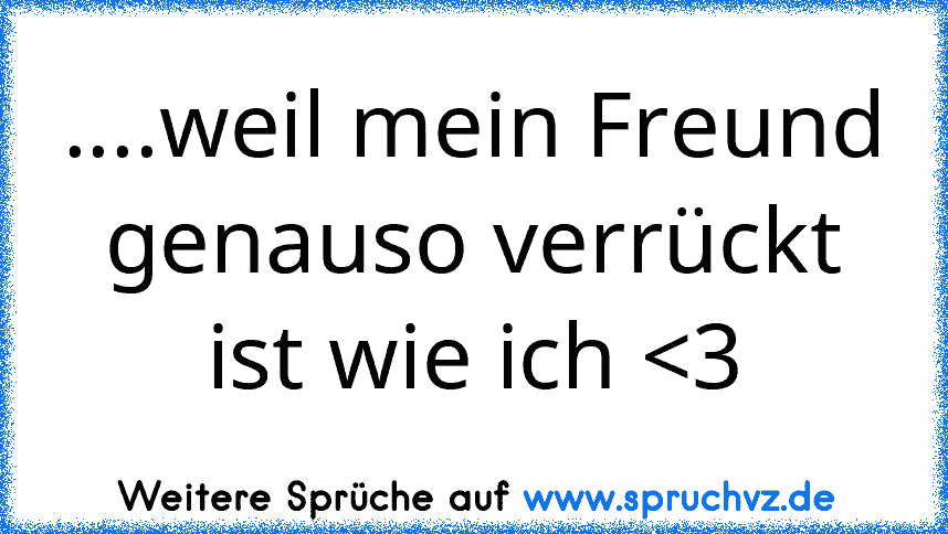 ....weil mein Freund genauso verrückt ist wie ich 