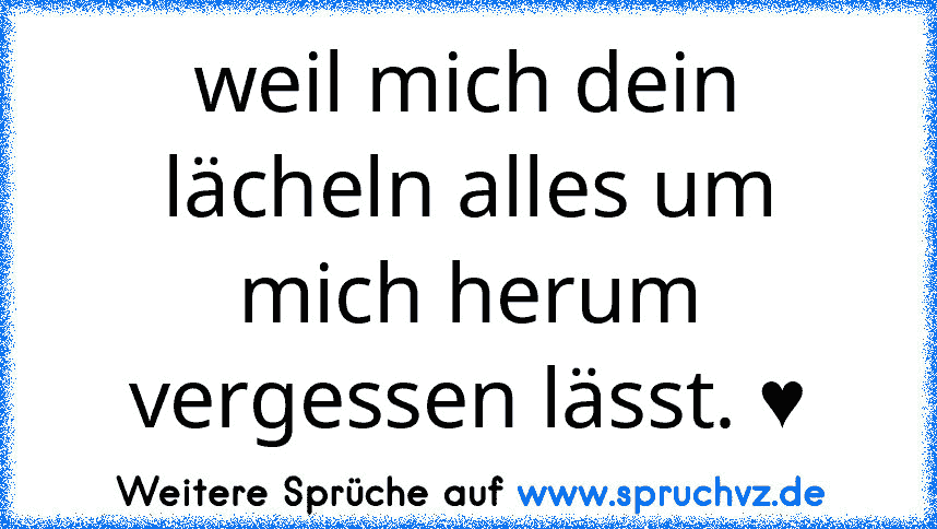 weil mich dein lächeln alles um mich herum vergessen lässt. ♥