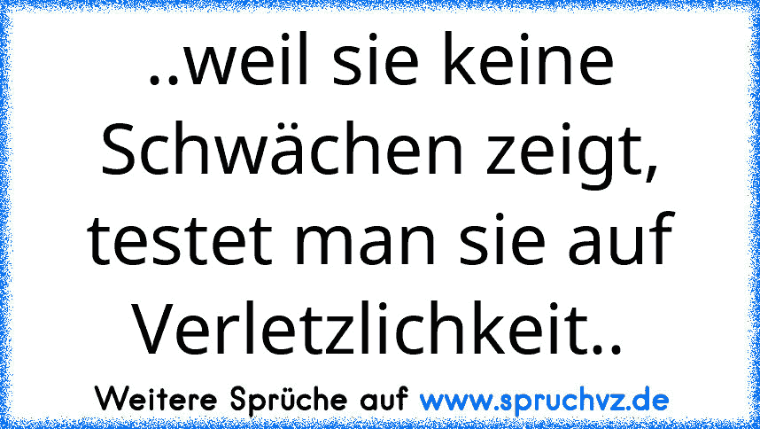 ..weil sie keine Schwächen zeigt,
testet man sie auf Verletzlichkeit..