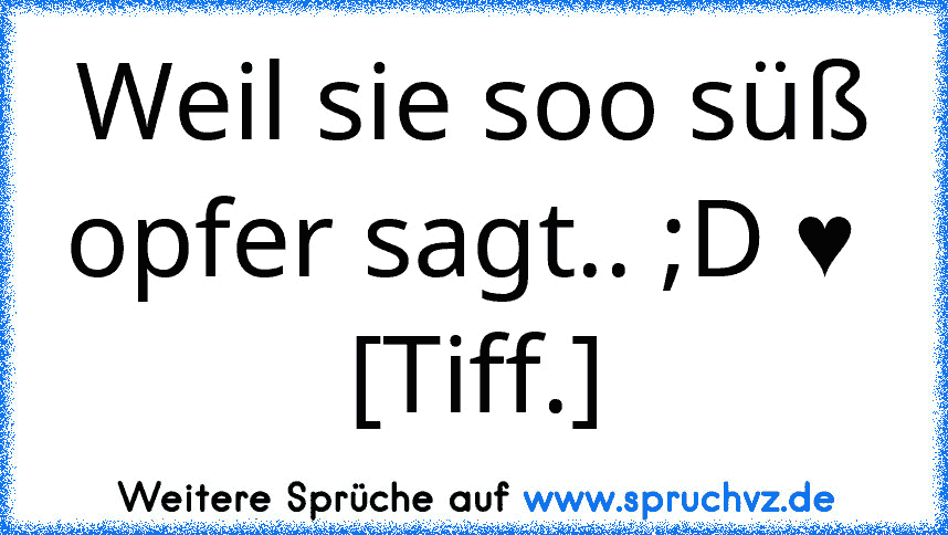 Weil sie soo süß opfer sagt.. ;D ♥ 
[Tiff.]