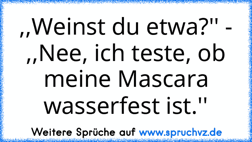 ,,Weinst du etwa?'' - ,,Nee, ich teste, ob meine Mascara wasserfest ist.''