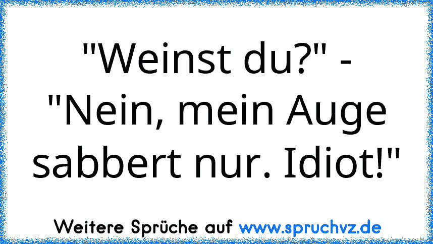 "Weinst du?" - "Nein, mein Auge sabbert nur. Idiot!"