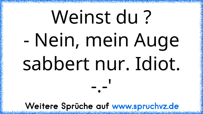 Weinst du ?
- Nein, mein Auge sabbert nur. Idiot. -.-'