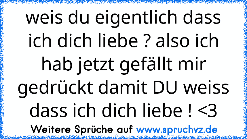 weis du eigentlich dass ich dich liebe ? also ich hab jetzt gefällt mir gedrückt damit DU weiss dass ich dich liebe ! 