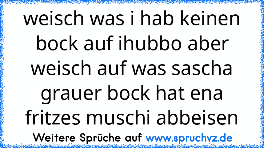 weisch was i hab keinen bock auf ihubbo aber weisch auf was sascha grauer bock hat ena fritzes muschi abbeisen