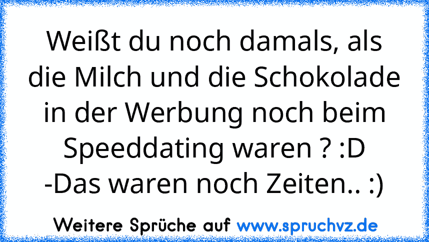 Weißt du noch damals, als die Milch und die Schokolade in der Werbung noch beim Speeddating waren ? :D
-Das waren noch Zeiten.. :)