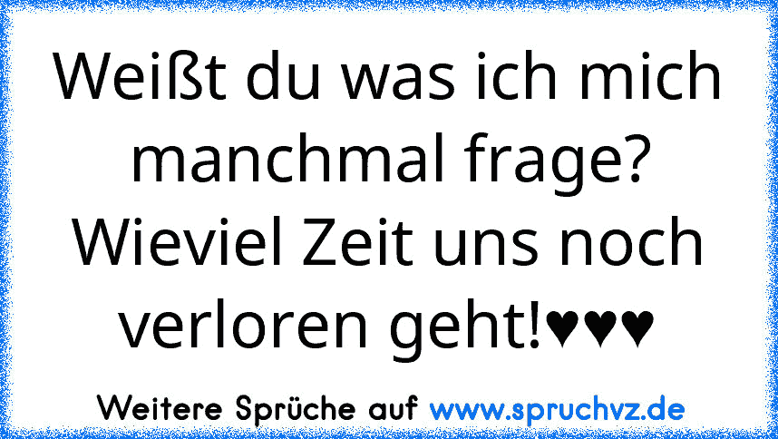 Weißt du was ich mich manchmal frage? Wieviel Zeit uns noch verloren geht!♥♥♥