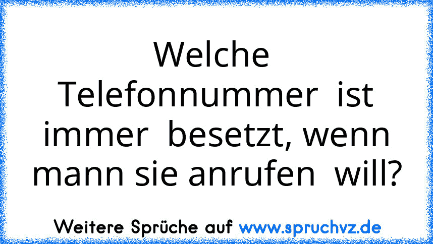 Welche  Telefonnummer  ist immer  besetzt, wenn mann sie anrufen  will?