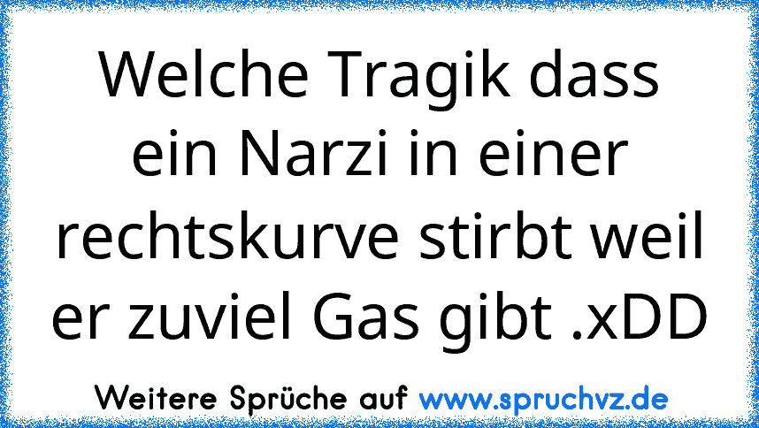 Welche Tragik dass ein Narzi in einer rechtskurve stirbt weil er zuviel Gas gibt .xDD