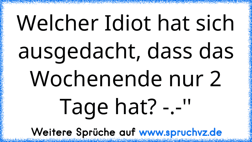 Welcher Idiot hat sich ausgedacht, dass das Wochenende nur 2 Tage hat? -.-''