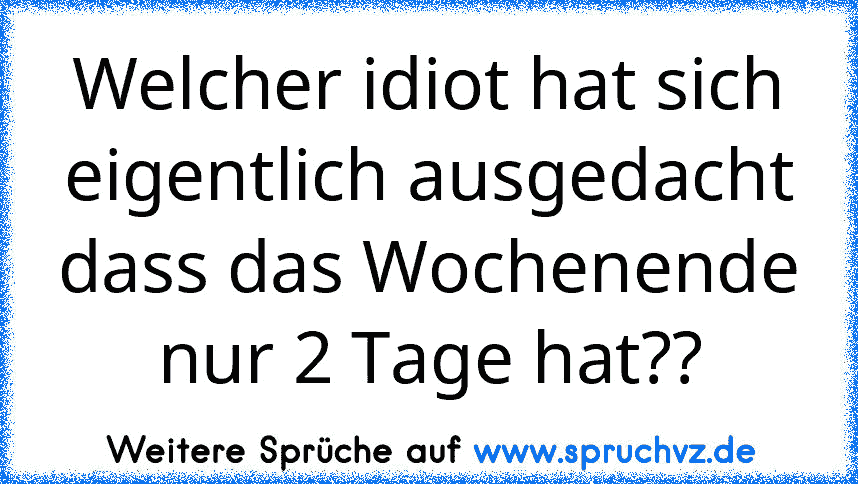 Welcher idiot hat sich eigentlich ausgedacht dass das Wochenende nur 2 Tage hat??