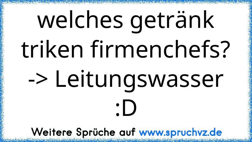 welches getränk triken firmenchefs?
-> Leitungswasser :D