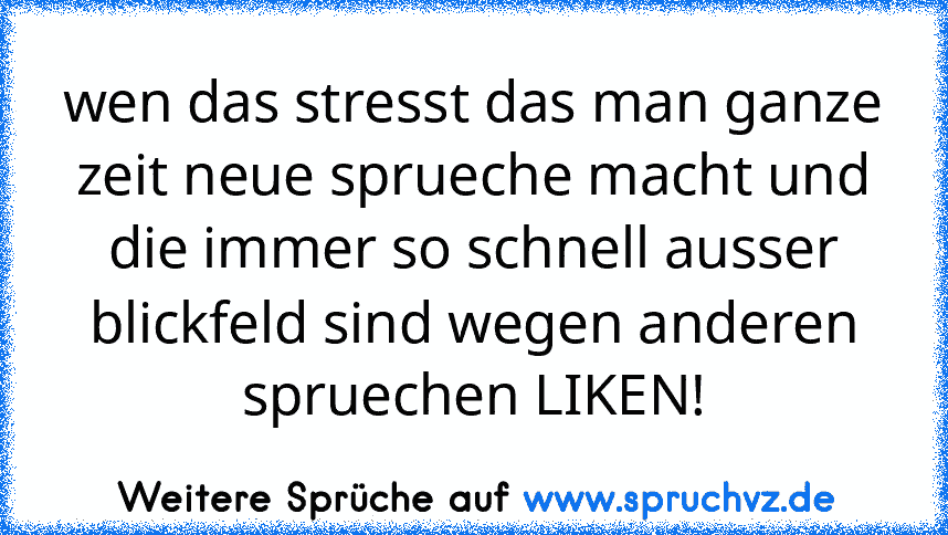 wen das stresst das man ganze zeit neue sprueche macht und die immer so schnell ausser blickfeld sind wegen anderen spruechen LIKEN!