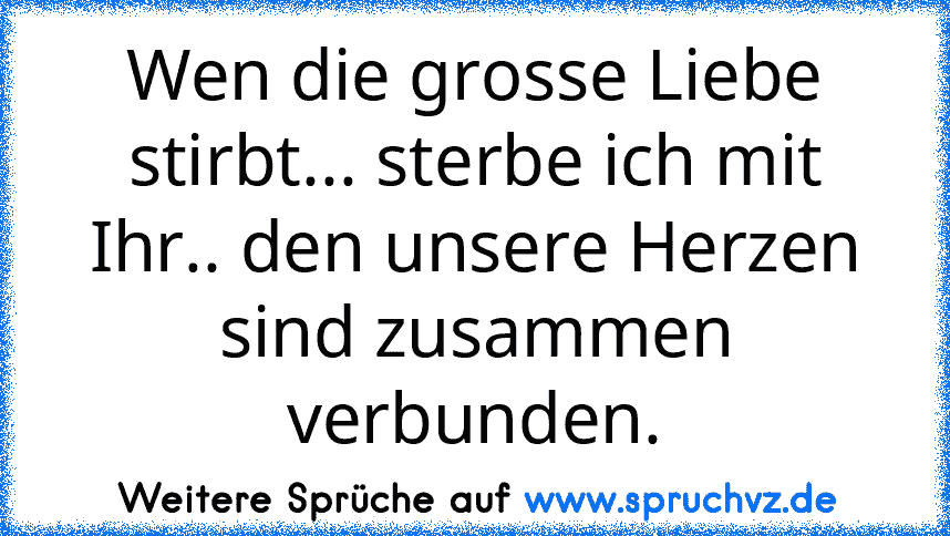 Wen die grosse Liebe stirbt... sterbe ich mit Ihr.. den unsere Herzen sind zusammen verbunden.