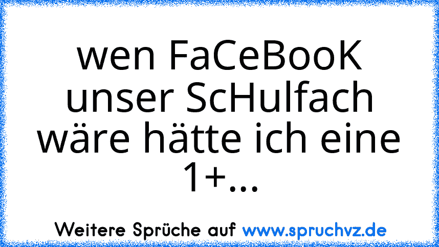 wen FaCeBooK unser ScHulfach wäre hätte ich eine 1+...