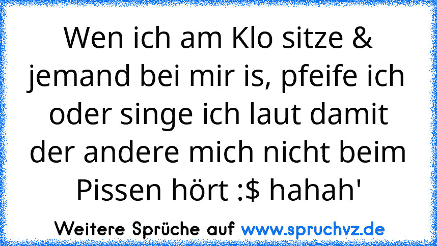 Wen ich am Klo sitze & jemand bei mir is, pfeife ich oder singe ich laut damit der andere mich nicht beim Pissen hört :$ hahah'